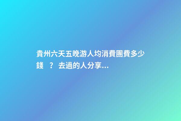 貴州六天五晚游人均消費團費多少錢？ 去過的人分享貴州純玩六天，點擊這篇全明白